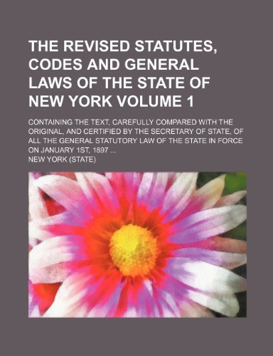 The revised statutes, codes and general laws of the state of New York; containing the text, carefully compared with the original, and certified by the ... law of the state in force on Volume 1 (9780217609715) by York, New