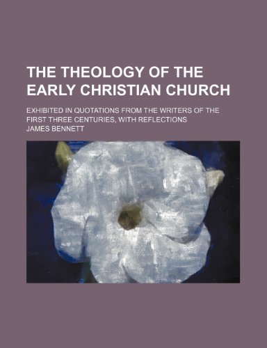 The Theology of the Early Christian Church; Exhibited in Quotations From the Writers of the First Three Centuries, With Reflections (9780217612913) by Bennett, James