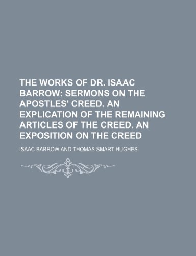 The Works of Dr. Isaac Barrow (Volume 6); Sermons on the Apostles' Creed. an Explication of the Remaining Articles of the Creed. an Exposition on the Creed (9780217614337) by Barrow, Isaac