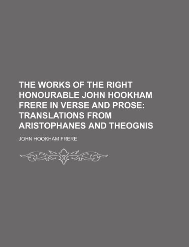 The Works of the Right Honourable John Hookham Frere in Verse and Prose (Volume 3); Translations From Aristophanes and Theognis (9780217617031) by Frere, John Hookham