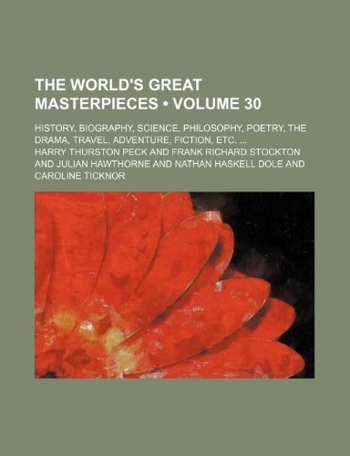 The World's Great Masterpieces (Volume 30); History, Biography, Science, Philosophy, Poetry, the Drama, Travel, Adventure, Fiction, Etc. (9780217618281) by Peck, Harry Thurston