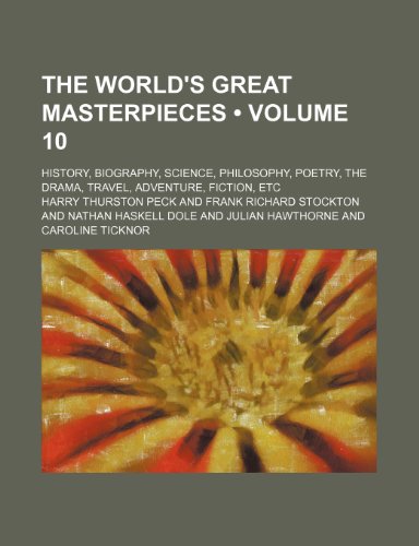 The World's Great Masterpieces (Volume 10); History, Biography, Science, Philosophy, Poetry, the Drama, Travel, Adventure, Fiction, Etc (9780217618441) by Peck, Harry Thurston