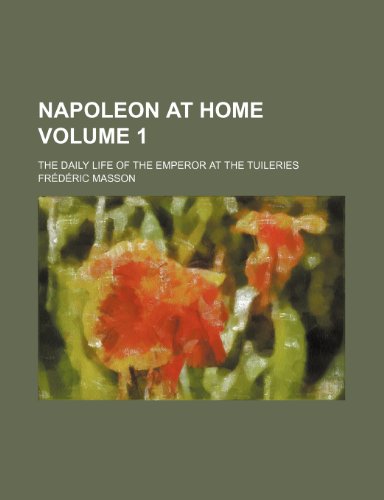 Napoleon at home; the daily life of the emperor at the Tuileries Volume 1 (9780217619646) by Masson, FrÃ©dÃ©ric