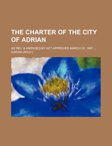 The Charter of the City of Adrian; As REV. & Amended by ACT Approved March 10, 1897 (9780217620192) by Adrian