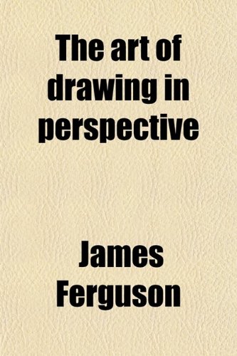 The Art of Drawing in Perspective; Made Easy to Those Who Have No Previous Knowledge of the Mathematics (9780217620321) by Ferguson, James