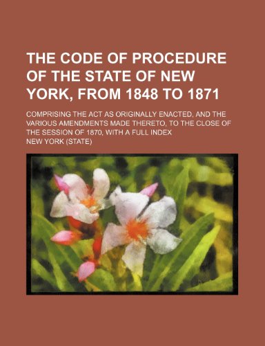The Code of Procedure of the State of New York, From 1848 to 1871; Comprising the Act as Originally Enacted, and the Various Amendments Made Thereto, ... of the Session of 1870, With a Full Index (9780217622424) by York, New