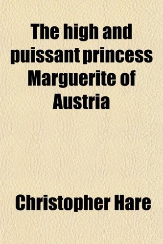 The High and Puissant Princess Marguerite of Austria; Princess Dowager of Spain, Duchess Dowager of Savoy, Regent of the Netherlands (9780217624831) by Hare, Christopher