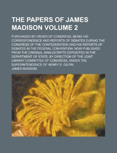 The papers of James Madison; purchased by order of Congress; being his correspondence and reports of debates during the Congress of the Confederation ... convention: now published from the Volume 2 (9780217629973) by Madison, James