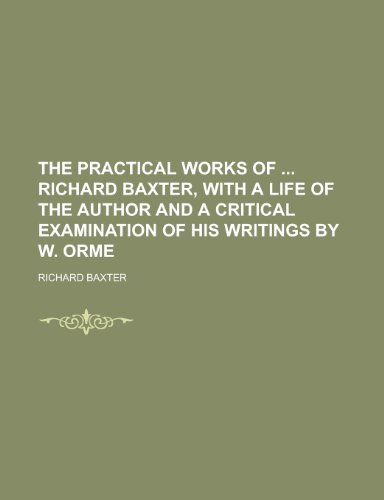 The practical works of Richard Baxter, with a life of the author and a critical examination of his writings by W. Orme (9780217631457) by Baxter, Richard