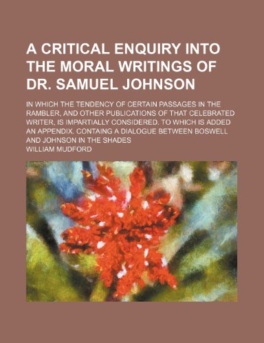 A Critical Enquiry Into the Moral Writings of Dr. Samuel Johnson; In Which the Tendency of Certain Passages in the Rambler, and Other Publications of ... Is Added an Appendix. Containg a Dialogue Bet (9780217632546) by Mudford, William