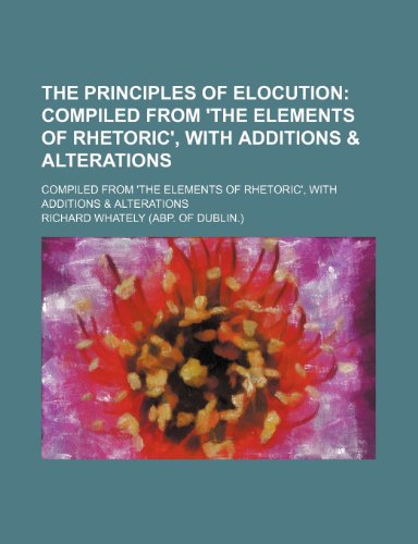 9780217633857: The Principles of Elocution; Compiled From 'the Elements of Rhetoric', With Additions & Alterations. Compiled From 'the Elements of Rhetoric', With Additions & Alterations