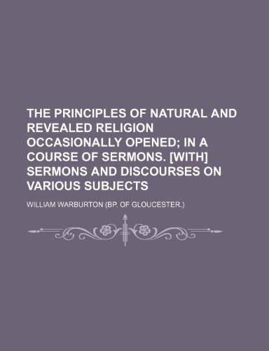 The Principles of Natural and Revealed Religion Occasionally Opened; In a Course of Sermons. [With] Sermons and Discourses on Various Subjects (9780217634168) by Warburton, William