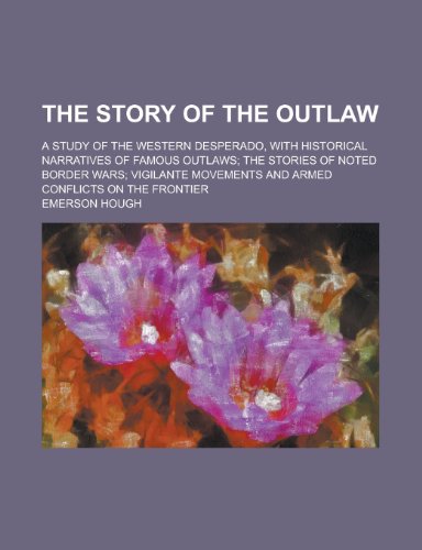 9780217640220: The story of the outlaw; a study of the western desperado, with historical narratives of famous outlaws; the stories of noted border wars; vigilante movements and armed conflicts on the frontier