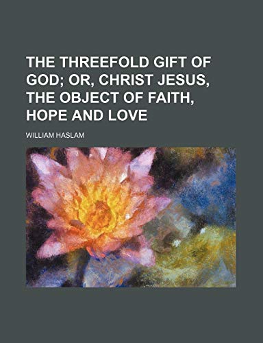The Threefold Gift of God; Or, Christ Jesus, the Object of Faith, Hope and Love (9780217643153) by Haslam, William