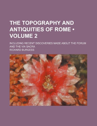 The Topography and Antiquities of Rome (Volume 2); Including Recent Discoveries Made about the Forum and the Via Sacra (9780217643276) by Burgess, Richard