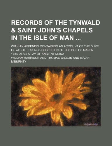 Records of the Tynwald & Saint John's Chapels in the Isle of Man (Volume 19); With an Appendix Containing an Account of the Duke of Atholl Taking ... of Man in 1736, Also a Lay of Ancient Mona (9780217643344) by Harrison, William