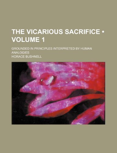 The Vicarious Sacrifice (Volume 1); Grounded in Principles Interpreted by Human Analogies (9780217644341) by Bushnell, Horace