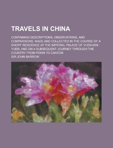 Travels in China; containing descriptions, observations, and comparisons, made and collected in the course of a short residence at the imperial palace ... through the country from Pekin to Canton (9780217647946) by Barrow, Sir John