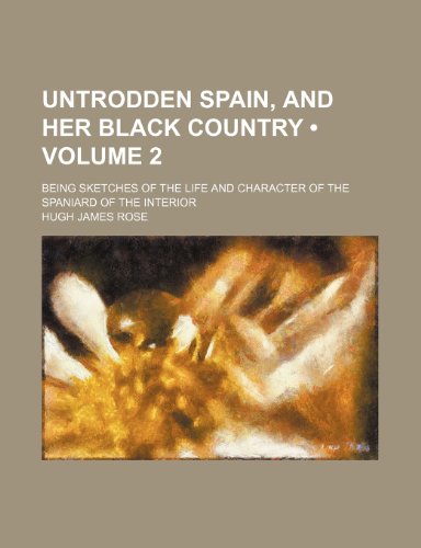Untrodden Spain, and Her Black Country (Volume 2); Being Sketches of the Life and Character of the Spaniard of the Interior (9780217653749) by Rose, Hugh James