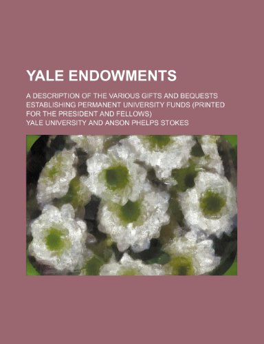 Yale Endowments; A Description of the Various Gifts and Bequests Establishing Permanent University Funds (Printed for the President and Fellows) (9780217655064) by University, Yale