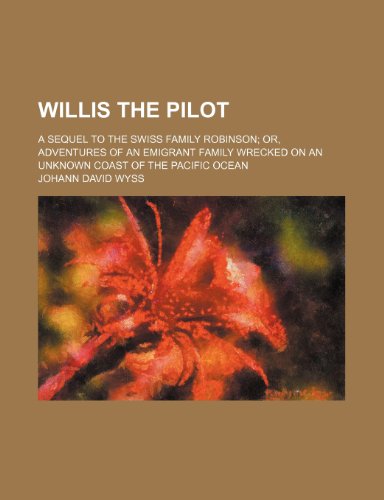 Willis the Pilot; A Sequel to the Swiss Family Robinson Or, Adventures of an Emigrant Family Wrecked on an Unknown Coast of the Pacific Ocean (9780217657419) by Wyss, Johann David