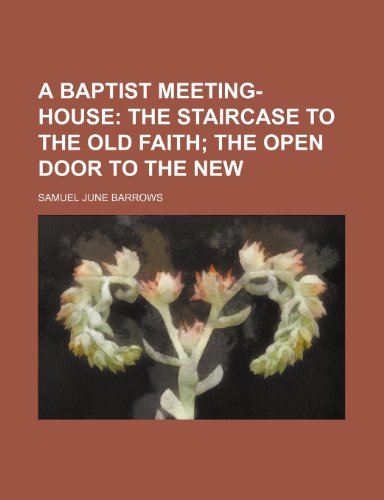 A Baptist Meeting-House; The Staircase to the Old Faith the Open Door to the New (9780217659567) by Barrows, Samuel June