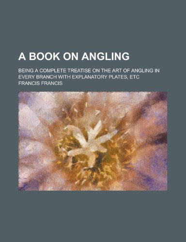 A book on angling; being a complete treatise on the art of angling in every branch with explanatory plates, etc (9780217660334) by Francis, Francis