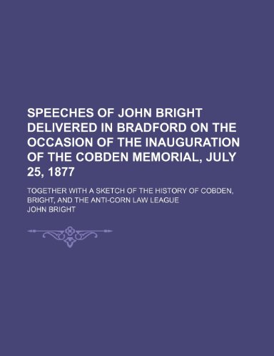 Speeches of John Bright delivered in Bradford on the occasion of the inauguration of the Cobden Memorial, July 25, 1877; together with a sketch of the ... Cobden, Bright, and the Anti-corn law league (9780217661102) by Bright, John