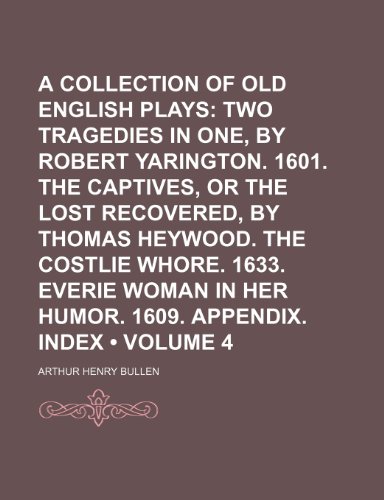 A Collection of Old English Plays (Volume 4); Two Tragedies in One, by Robert Yarington. 1601. the Captives, or the Lost Recovered, by Thomas Heywood. ... Woman in Her Humor. 1609. Appendix. Index (9780217661645) by Bullen, Arthur Henry