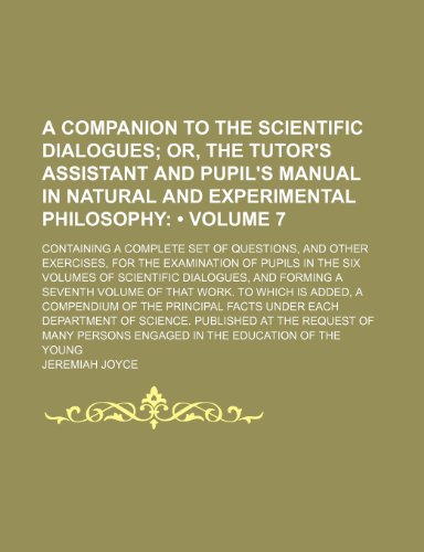 A companion to the Scientific dialogues (Volume 7); or, The tutor's assistant and pupil's manual in natural and experimental philosophy. containing a ... of pupils in the six volumes of Scie (9780217662178) by Joyce, Jeremiah
