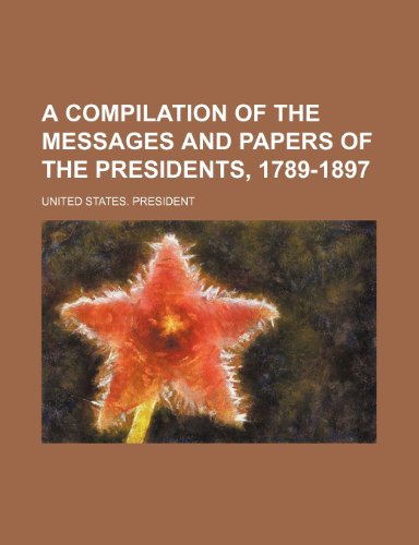 A Compilation of the Messages and Papers of the Presidents, 1789-1897 (9780217662987) by President, United States.