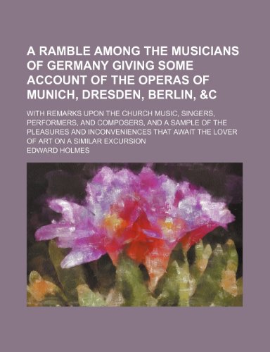 A ramble among the musicians of Germany giving some account of the operas of Munich, Dresden, Berlin, &c With remarks upon the church music, singers, ... inconveniences that await the lover of art (9780217665643) by Holmes, Edward