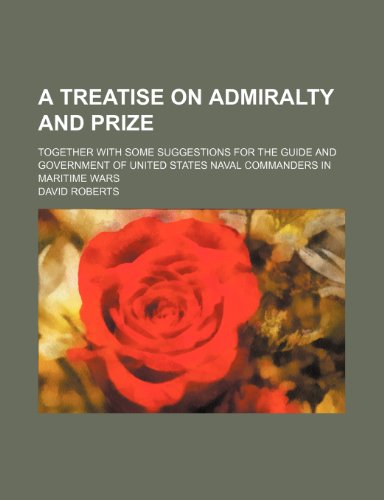 A treatise on admiralty and prize; together with some suggestions for the guide and government of United States naval commanders in maritime wars (9780217666923) by Roberts, David