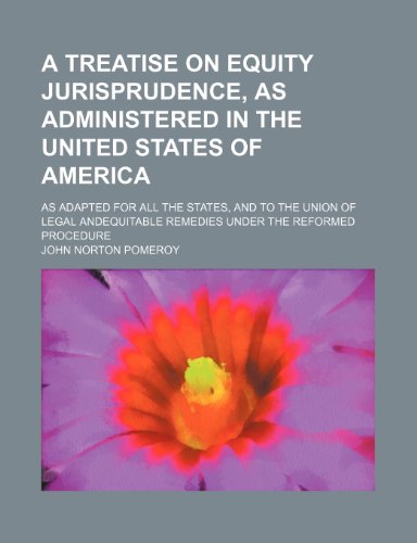 A Treatise on Equity Jurisprudence, as Administered in the United States of America; As Adapted for All the States, and to the Union of Legal Andequitable Remedies Under the Reformed Procedure (9780217667180) by Pomeroy, John Norton
