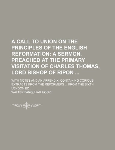 A Call to Union on the Principles of the English Reformation; A Sermon, Preached at the Primary Visitation of Charles Thomas, Lord Bishop of Ripon ... from the Reformers from the Sixth London Ed (9780217667609) by Hook, Walter Farquhar