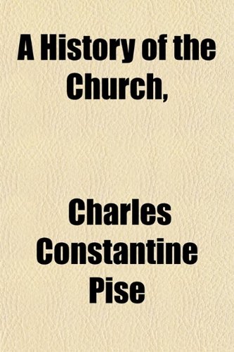 A History of the Church, (Volume 1); From Its Establishment to the Present Century (9780217668156) by Pise, Charles Constantine