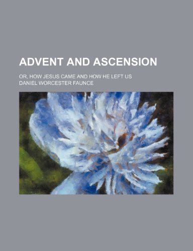 Advent and Ascension; Or, How Jesus Came and How He Left Us (9780217676090) by Faunce, Daniel Worcester