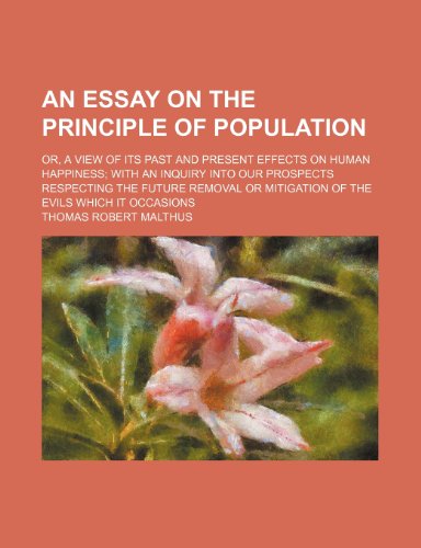 An Essay on the Principle of Population (Volume 2); Or, a View of Its Past and Present Effects on Human Happiness with an Inquiry Into Our Prospects ... or Mitigation of the Evils Which It Occasions (9780217679428) by Malthus, Thomas Robert
