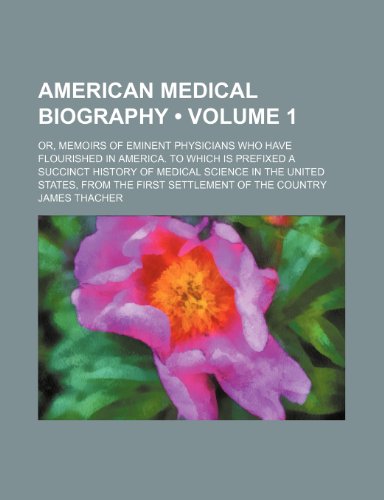 American Medical Biography (Volume 1); Or, Memoirs of Eminent Physicians Who Have Flourished in America. to Which Is Prefixed a Succinct History of ... from the First Settlement of the Country (9780217681049) by Thacher, James