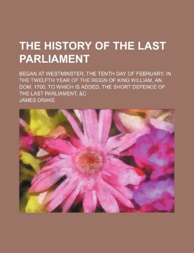 The History of the Last Parliament; Began at Westminster, the Tenth Day of February, in the Twelfth Year of the Reign of King William, An. Dom. 1700. ... the Short Defence of the Last Parliament, &c (9780217682688) by Drake, James