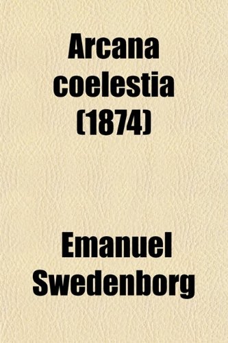 Arcana Coelestia (Volume 4); The Heavenly Arcana Contained in the Holy Scriptures or Word of the Lord Unfolded Beginning With the Book of Genesis ... in the Heaven of Angels. Translated From the (9780217687522) by Swedenborg, Emanuel