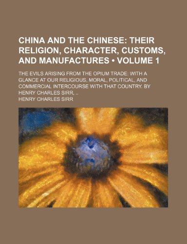 9780217695442: China and the Chinese (Volume 1); Their Religion, Character, Customs, and Manufactures. the Evils Arising from the Opium Trade with a Glance at Our ... with That Country. by Henry Charles Sirr
