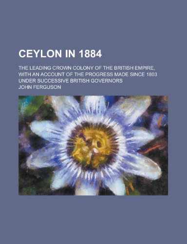 Ceylon in 1884; the leading crown colony of the British Empire, with an account of the progress made since 1803 under successive British governors (9780217695855) by Ferguson, John