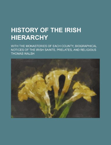 History of the Irish Hierarchy; With the Monasteries of Each County, Biographical Notices of the Irish Saints, Prelates, and Religious (9780217698047) by Walsh, Thomas