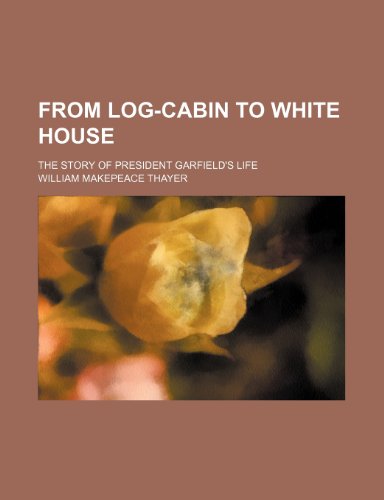 From Log-Cabin to White House; The Story of President Garfield's Life (9780217698245) by Thayer, William Makepeace