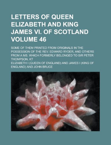 Letters of Queen Elizabeth and King James VI. of Scotland (Volume 46); Some of Them Printed from Originals in the Possession of the REV. Edward (9780217705134) by Elizabeth; Elizabeth I; I, Elizabeth