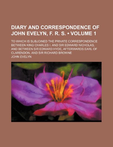 Diary and Correspondence of John Evelyn, F. R. S. (Volume 1); To Which Is Subjoined the Private Correspondence Between King Charles I. and Sir Edward ... Earl of Clarendon, and Sir Richard Browne (9780217706315) by Evelyn, John
