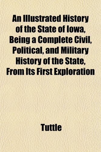 An Illustrated History of the State of Iowa, Being a Complete Civil, Political, and Military History of the State, From Its First Exploration (9780217706483) by Tuttle