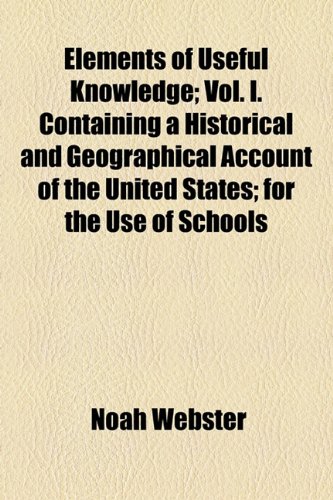 Elements of Useful Knowledge; Vol. I. Containing a Historical and Geographical Account of the United States for the Use of Schools (9780217713542) by Webster, Noah