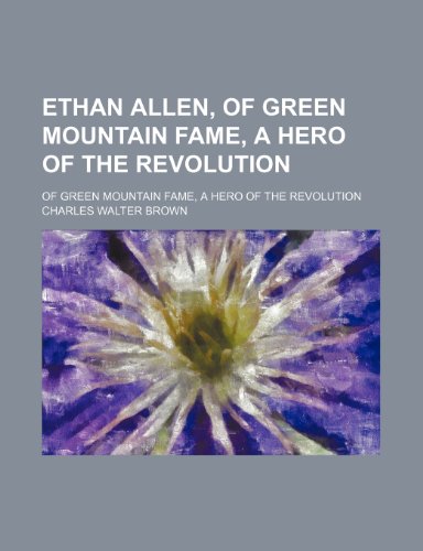 Ethan Allen, of Green Mountain Fame, a Hero of the Revolution; Of Green Mountain Fame, a Hero of the Revolution (9780217716574) by Brown, Charles Walter